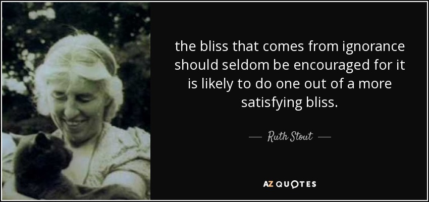 the bliss that comes from ignorance should seldom be encouraged for it is likely to do one out of a more satisfying bliss. - Ruth Stout