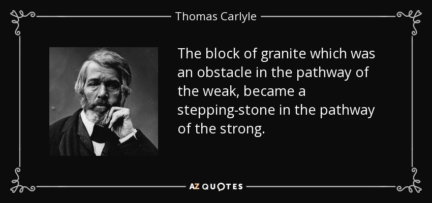 The block of granite which was an obstacle in the pathway of the weak, became a stepping-stone in the pathway of the strong. - Thomas Carlyle