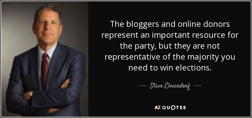 The bloggers and online donors represent an important resource for the party, but they are not representative of the majority you need to win elections. - Steve Elmendorf