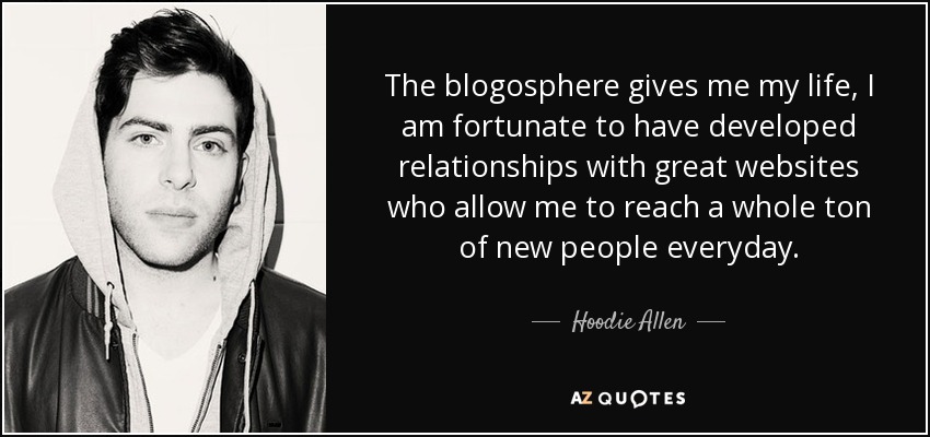 The blogosphere gives me my life, I am fortunate to have developed relationships with great websites who allow me to reach a whole ton of new people everyday. - Hoodie Allen