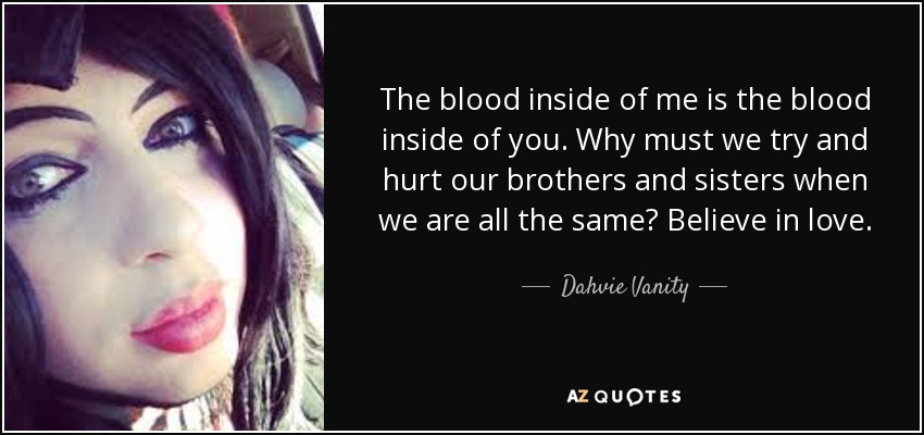 The blood inside of me is the blood inside of you. Why must we try and hurt our brothers and sisters when we are all the same? Believe in love. - Dahvie Vanity