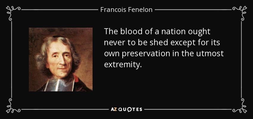 The blood of a nation ought never to be shed except for its own preservation in the utmost extremity. - Francois Fenelon
