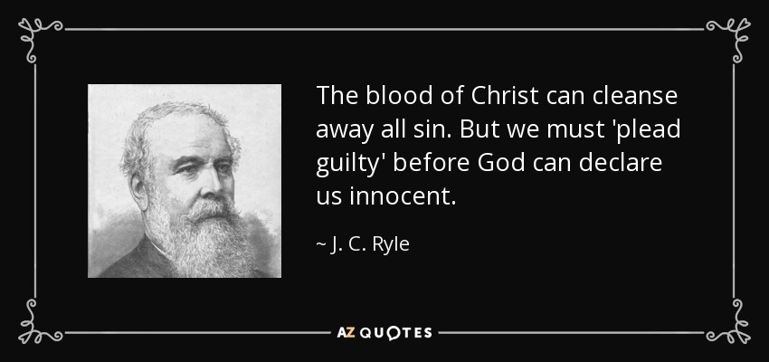 The blood of Christ can cleanse away all sin. But we must 'plead guilty' before God can declare us innocent. - J. C. Ryle