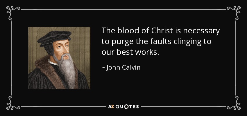 The blood of Christ is necessary to purge the faults clinging to our best works. - John Calvin