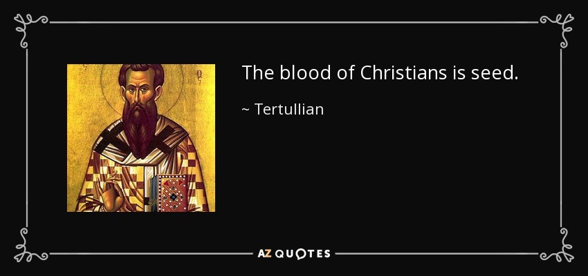 The blood of Christians is seed. - Tertullian