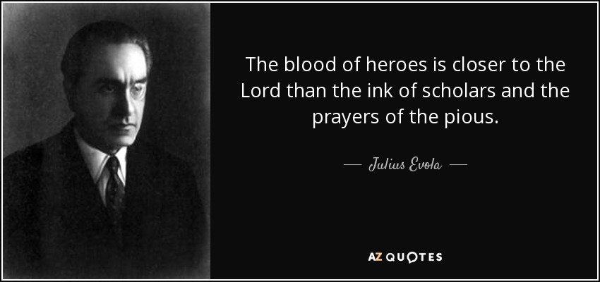 The blood of heroes is closer to the Lord than the ink of scholars and the prayers of the pious. - Julius Evola