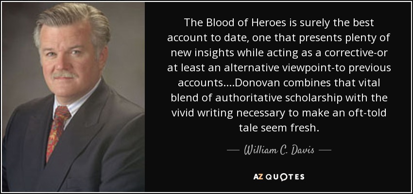 The Blood of Heroes is surely the best account to date, one that presents plenty of new insights while acting as a corrective-or at least an alternative viewpoint-to previous accounts....Donovan combines that vital blend of authoritative scholarship with the vivid writing necessary to make an oft-told tale seem fresh. - William C. Davis