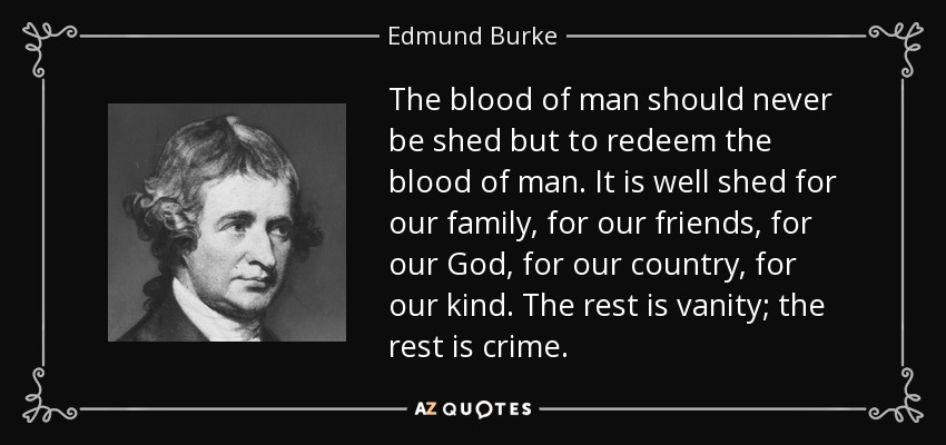 The blood of man should never be shed but to redeem the blood of man. It is well shed for our family, for our friends, for our God, for our country, for our kind. The rest is vanity; the rest is crime. - Edmund Burke