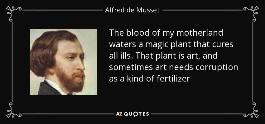 The blood of my motherland waters a magic plant that cures all ills. That plant is art, and sometimes art needs corruption as a kind of fertilizer - Alfred de Musset