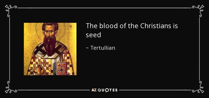 The blood of the Christians is seed - Tertullian