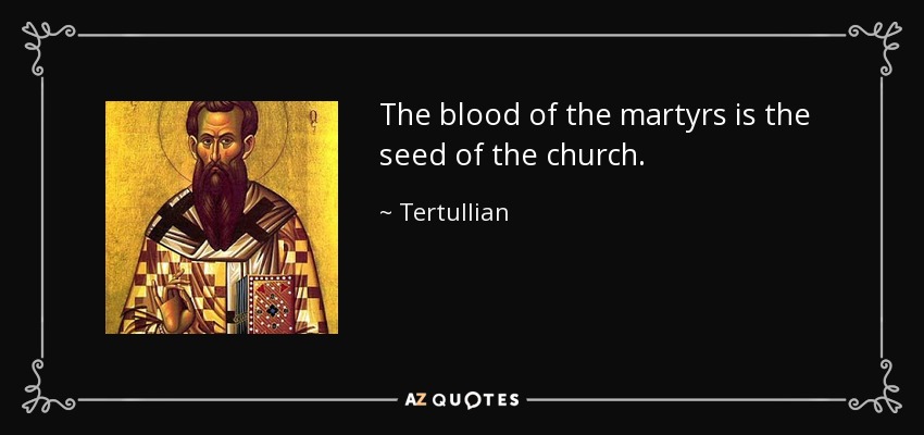 The blood of the martyrs is the seed of the church. - Tertullian
