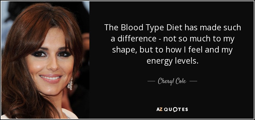The Blood Type Diet has made such a difference - not so much to my shape, but to how I feel and my energy levels. - Cheryl Cole