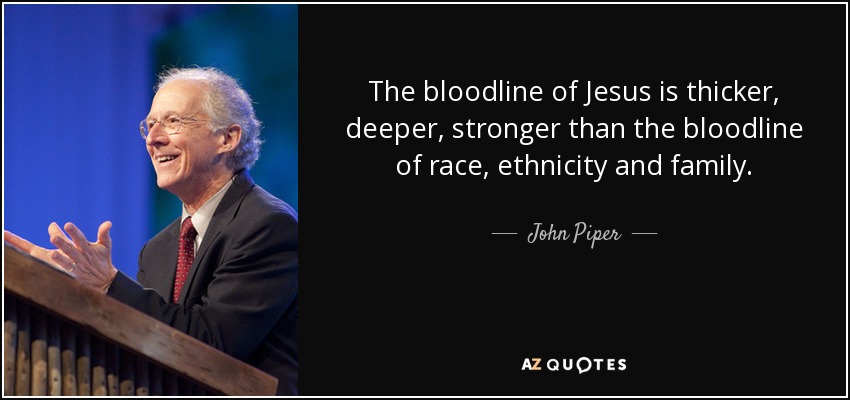 The bloodline of Jesus is thicker, deeper, stronger than the bloodline of race, ethnicity and family. - John Piper