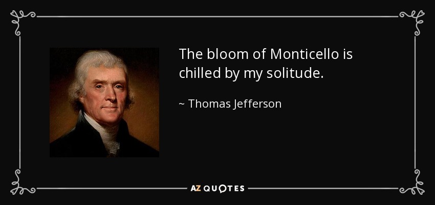 The bloom of Monticello is chilled by my solitude. - Thomas Jefferson
