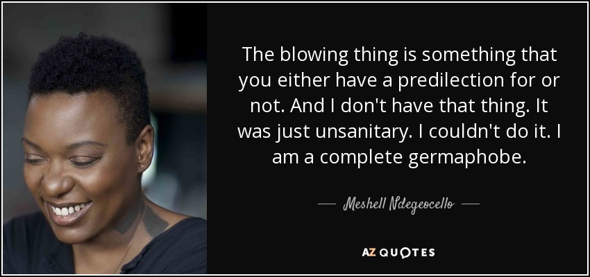 The blowing thing is something that you either have a predilection for or not. And I don't have that thing. It was just unsanitary. I couldn't do it. I am a complete germaphobe. - Meshell Ndegeocello