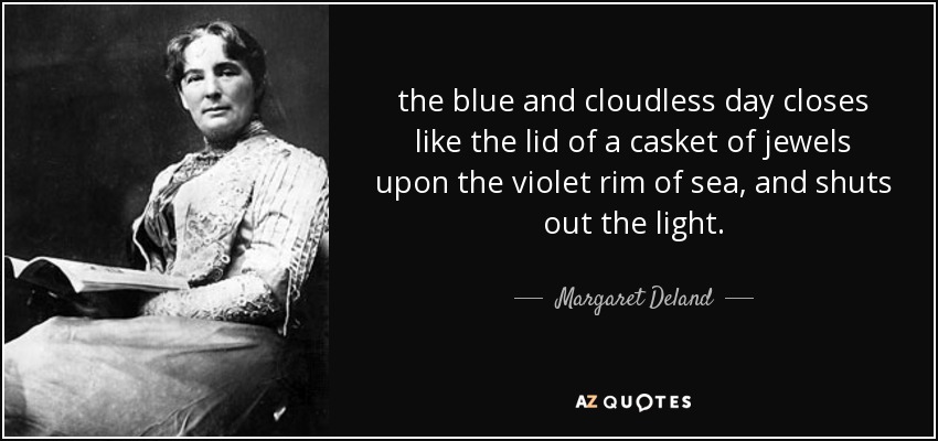 the blue and cloudless day closes like the lid of a casket of jewels upon the violet rim of sea, and shuts out the light. - Margaret Deland
