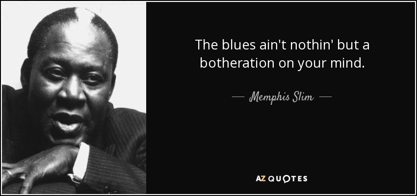 The blues ain't nothin' but a botheration on your mind. - Memphis Slim