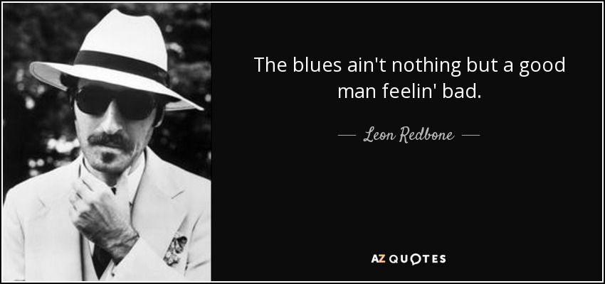 The blues ain't nothing but a good man feelin' bad. - Leon Redbone