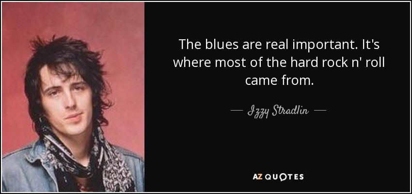 The blues are real important. It's where most of the hard rock n' roll came from. - Izzy Stradlin