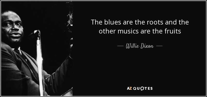 The blues are the roots and the other musics are the fruits - Willie Dixon