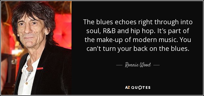 The blues echoes right through into soul, R&B and hip hop. It's part of the make-up of modern music. You can't turn your back on the blues. - Ronnie Wood