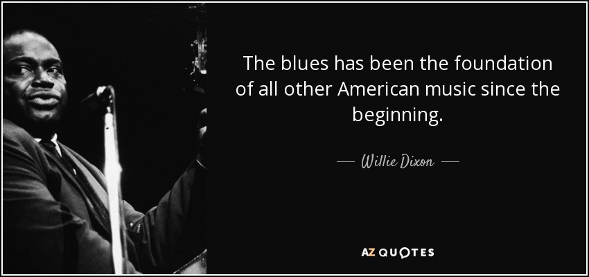 The blues has been the foundation of all other American music since the beginning. - Willie Dixon