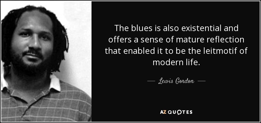 The blues is also existential and offers a sense of mature reflection that enabled it to be the leitmotif of modern life. - Lewis Gordon