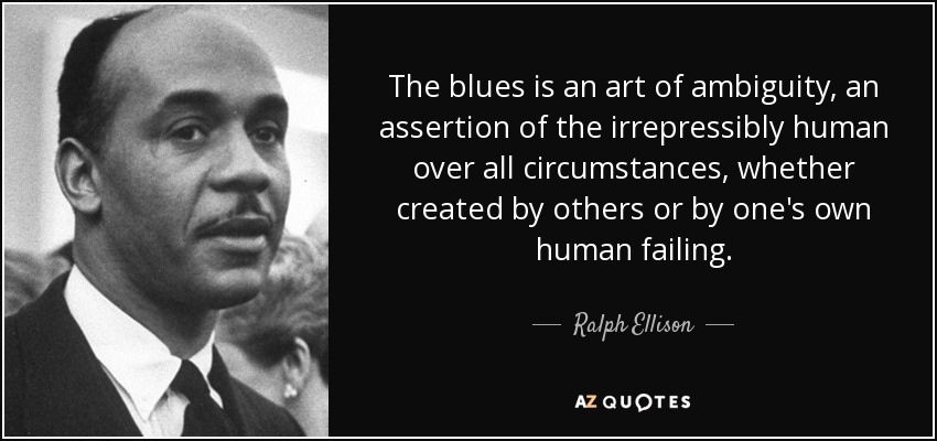 The blues is an art of ambiguity, an assertion of the irrepressibly human over all circumstances, whether created by others or by one's own human failing. - Ralph Ellison