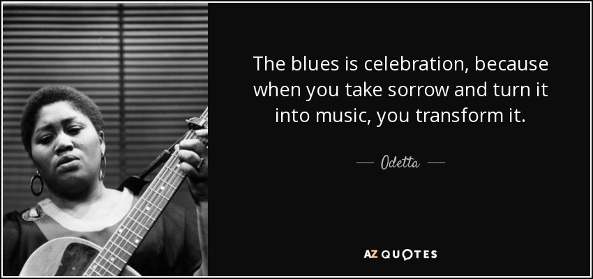 The blues is celebration, because when you take sorrow and turn it into music, you transform it. - Odetta
