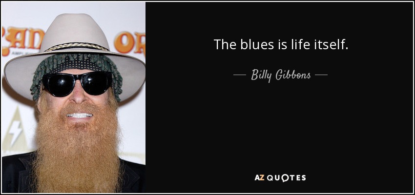 The blues is life itself. - Billy Gibbons