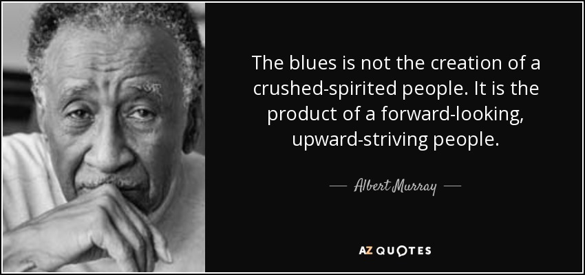 The blues is not the creation of a crushed-spirited people. It is the product of a forward-looking, upward-striving people. - Albert Murray