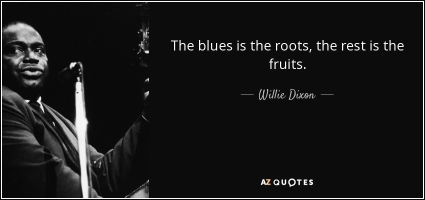 The blues is the roots, the rest is the fruits. - Willie Dixon