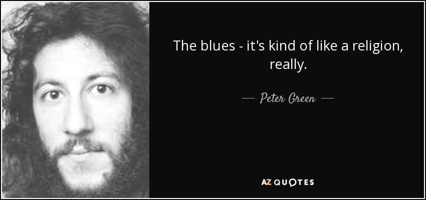 The blues - it's kind of like a religion, really. - Peter Green