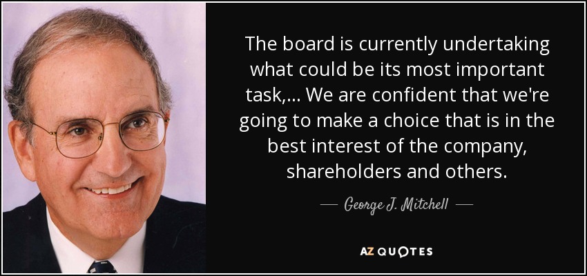 The board is currently undertaking what could be its most important task, ... We are confident that we're going to make a choice that is in the best interest of the company, shareholders and others. - George J. Mitchell