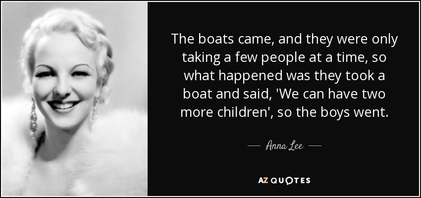 The boats came, and they were only taking a few people at a time, so what happened was they took a boat and said, 'We can have two more children', so the boys went. - Anna Lee