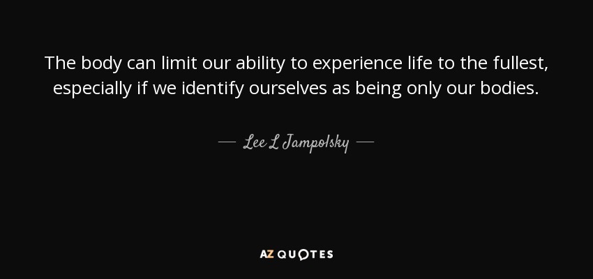 The body can limit our ability to experience life to the fullest, especially if we identify ourselves as being only our bodies. - Lee L Jampolsky