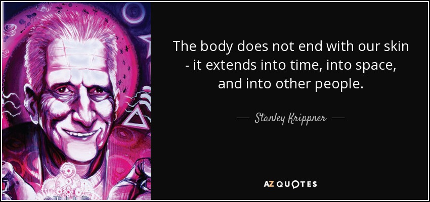The body does not end with our skin - it extends into time, into space, and into other people. - Stanley Krippner