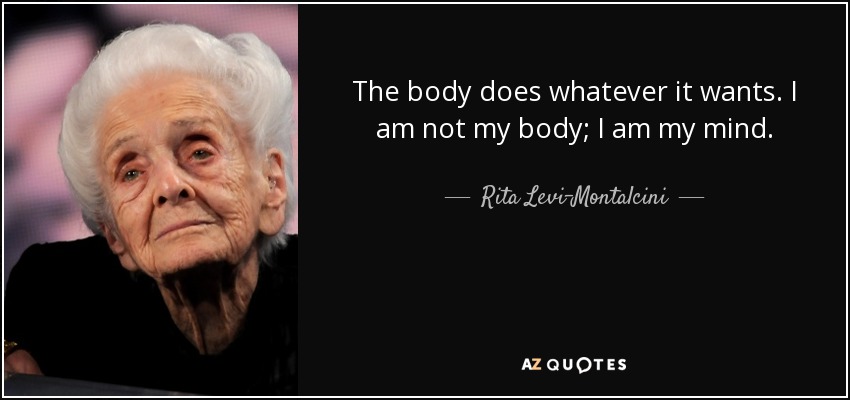 The body does whatever it wants. I am not my body; I am my mind. - Rita Levi-Montalcini