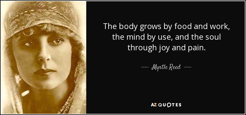 The body grows by food and work, the mind by use, and the soul through joy and pain. - Myrtle Reed