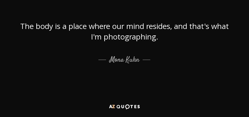 The body is a place where our mind resides, and that's what I'm photographing. - Mona Kuhn