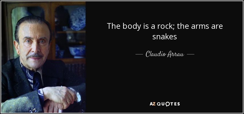 The body is a rock; the arms are snakes - Claudio Arrau