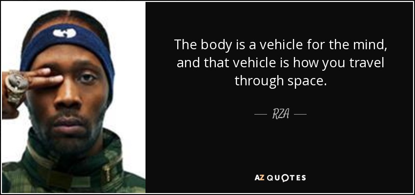 The body is a vehicle for the mind, and that vehicle is how you travel through space. - RZA