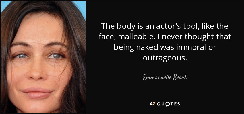 The body is an actor's tool, like the face, malleable. I never thought that being naked was immoral or outrageous. - Emmanuelle Beart