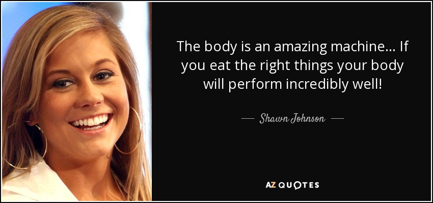 The body is an amazing machine... If you eat the right things your body will perform incredibly well! - Shawn Johnson