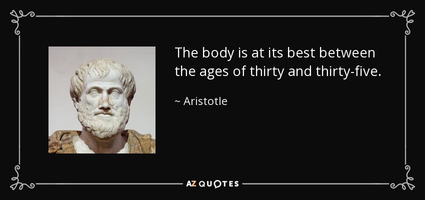 The body is at its best between the ages of thirty and thirty-five. - Aristotle