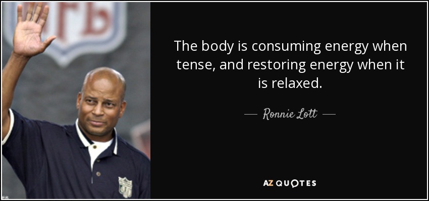 The body is consuming energy when tense, and restoring energy when it is relaxed. - Ronnie Lott