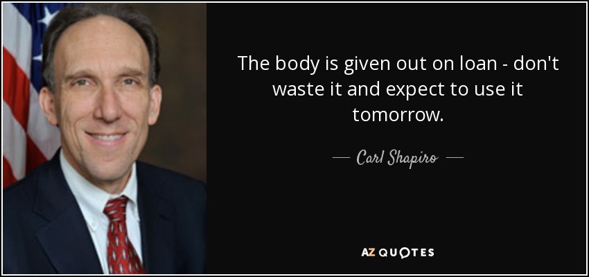 The body is given out on loan - don't waste it and expect to use it tomorrow. - Carl Shapiro
