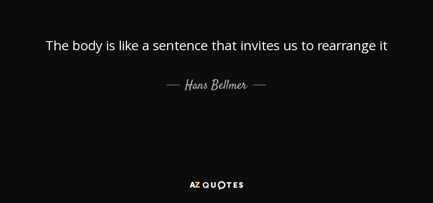 The body is like a sentence that invites us to rearrange it - Hans Bellmer