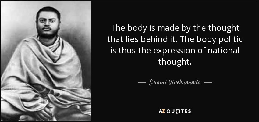The body is made by the thought that lies behind it. The body politic is thus the expression of national thought. - Swami Vivekananda