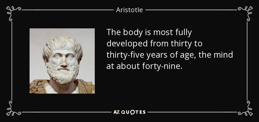 The body is most fully developed from thirty to thirty-five years of age, the mind at about forty-nine. - Aristotle